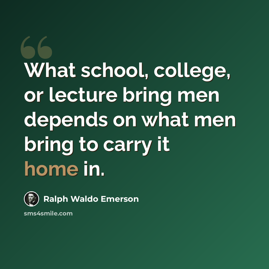 “What school, college, or lecture bring men depends on what men bring to carry it home in.” quote by Ralph Waldo Emerson