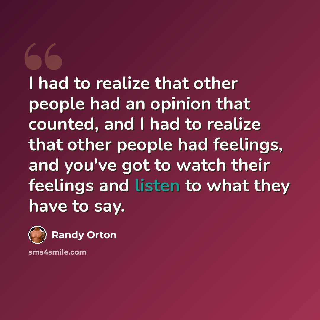 “I had to realize that other people had an opinion that counted, and I had to realize that other people had feelings, and you've got to watch their feelings and listen to what they have to say.” quote by Randy Orton