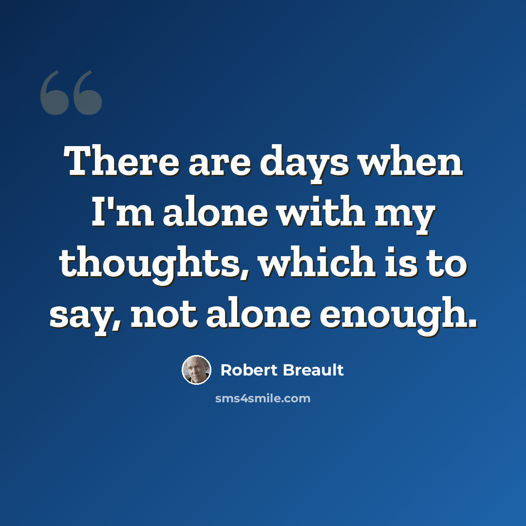 “There are days when I'm alone with my thoughts, which is to say, not alone enough.” quote by Robert Breault