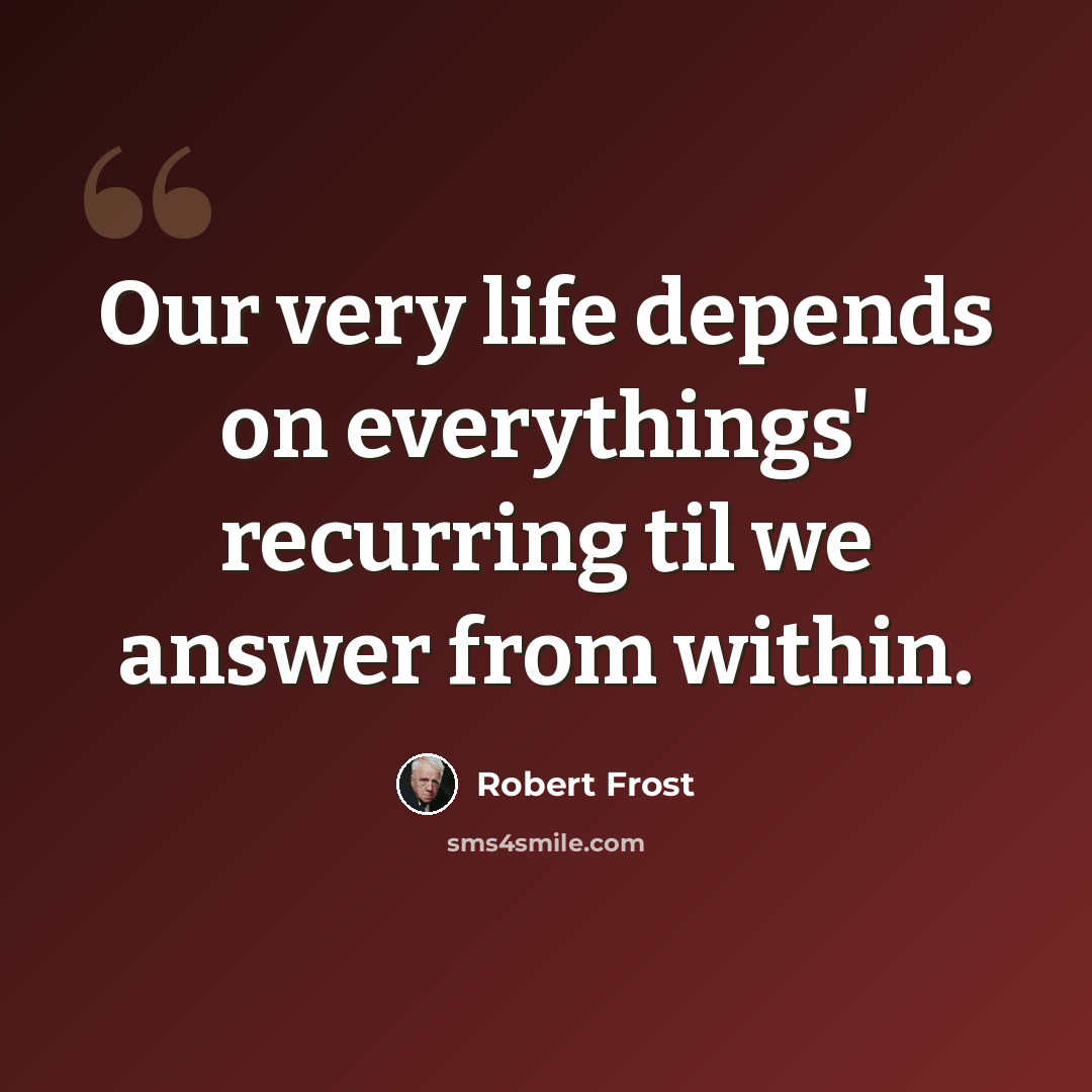 “Our very life depends on everythings' recurring til we answer from within.” quote by Robert Frost