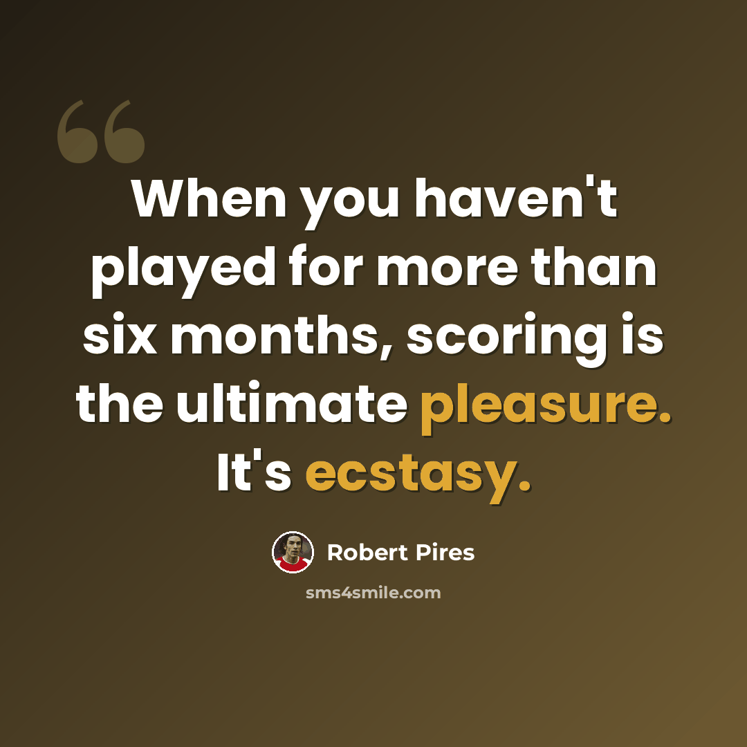 “When you haven't played for more than six months, scoring is the ultimate pleasure. It's ecstasy.” quote by Robert Pires