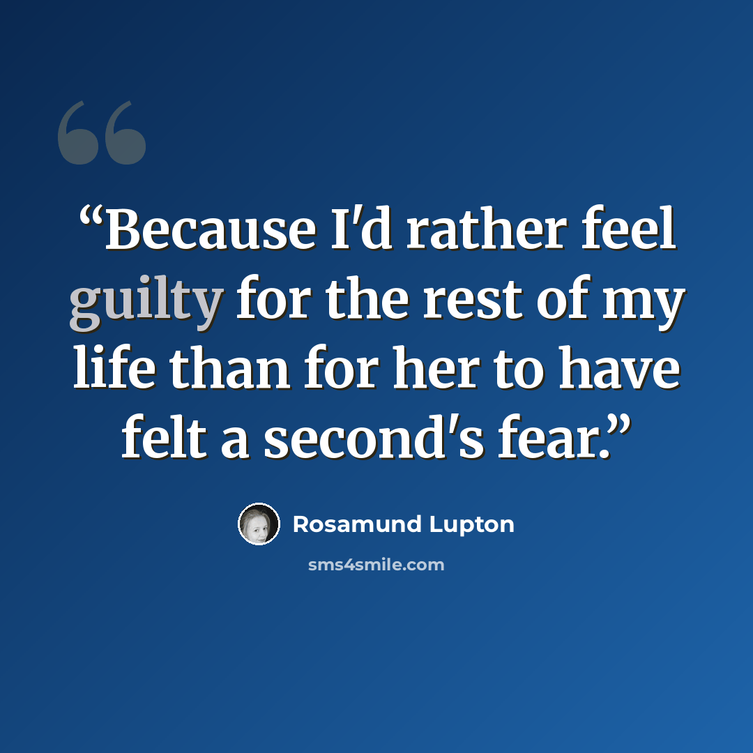 “Because I'd rather feel guilty for the rest of my life than for her to have felt a second's fear.” quote by Rosamund Lupton