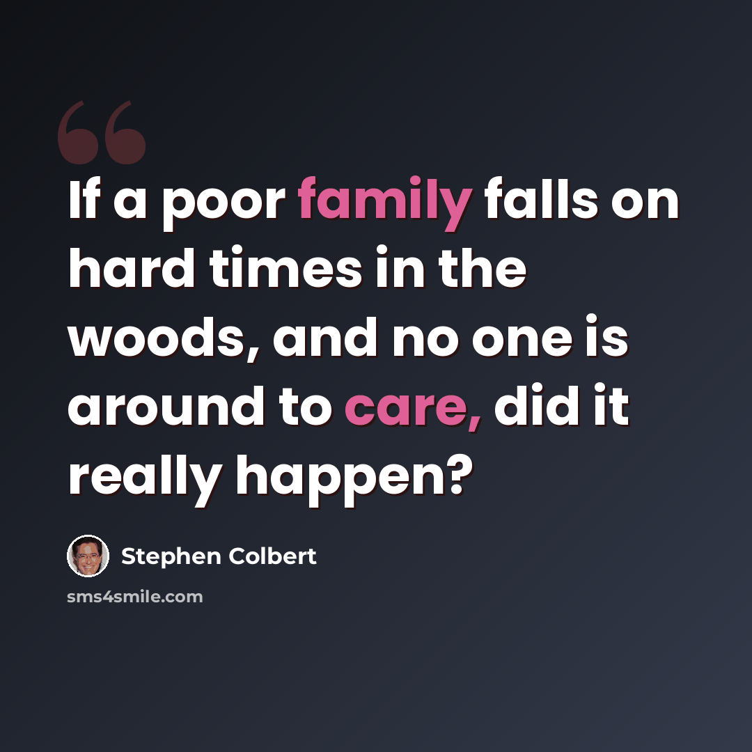 “If a poor family falls on hard times in the woods, and no one is around to care, did it really happen?” quote by Stephen Colbert