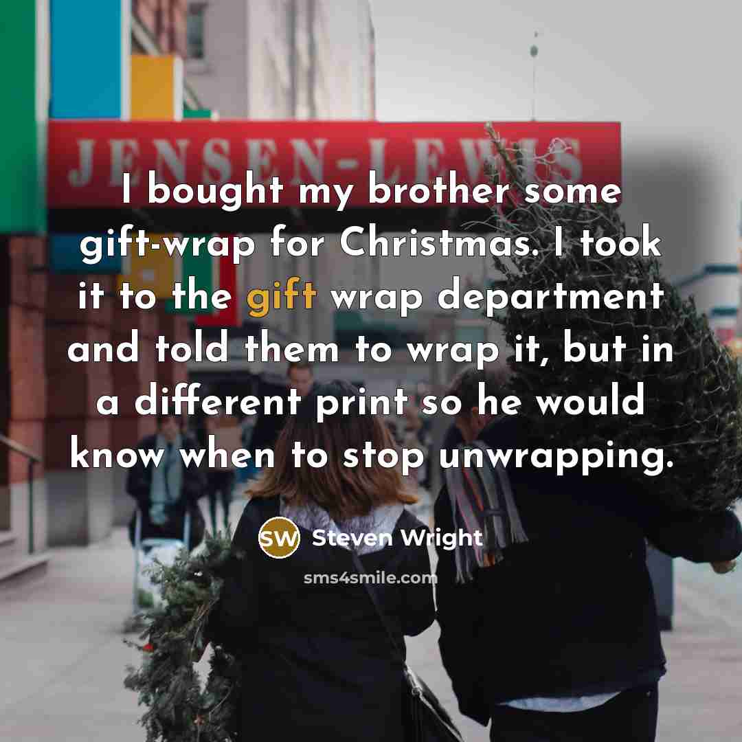 “I bought my brother some gift-wrap for Christmas. I took it to the gift wrap department and told them to wrap it, but in a different print so he would know when to stop unwrapping.” quote by Steven Wright