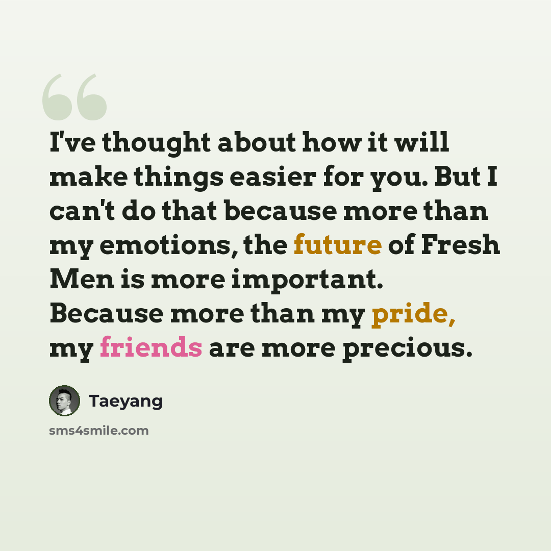 “I've thought about how it will make things easier for you. But I can't do that because more than my emotions, the future of Fresh Men is more important. Because more than my pride, my friends are more precious.” quote by Taeyang
