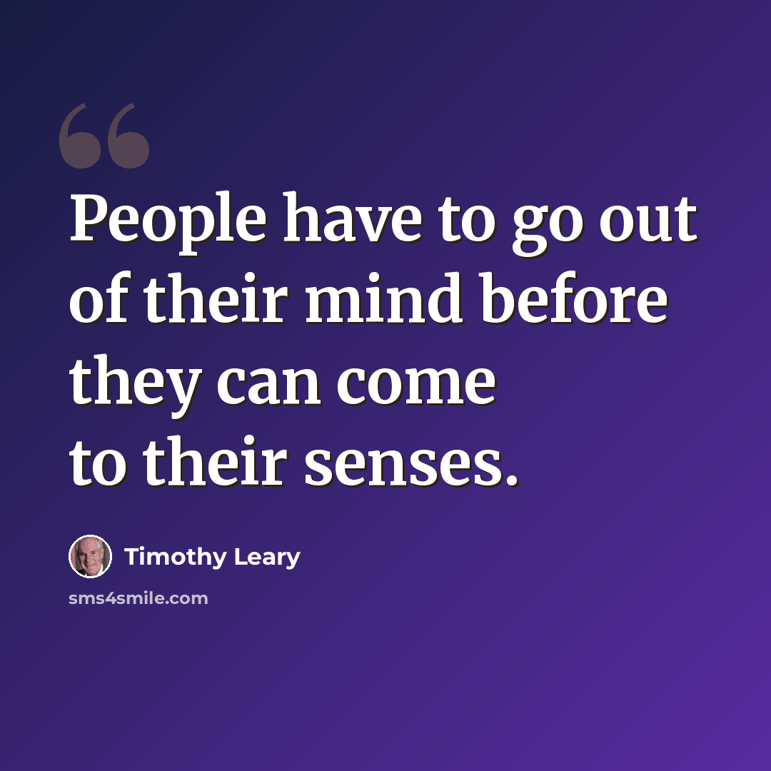 “People have to go out of their mind before they can come to their senses.” quote by Timothy Leary