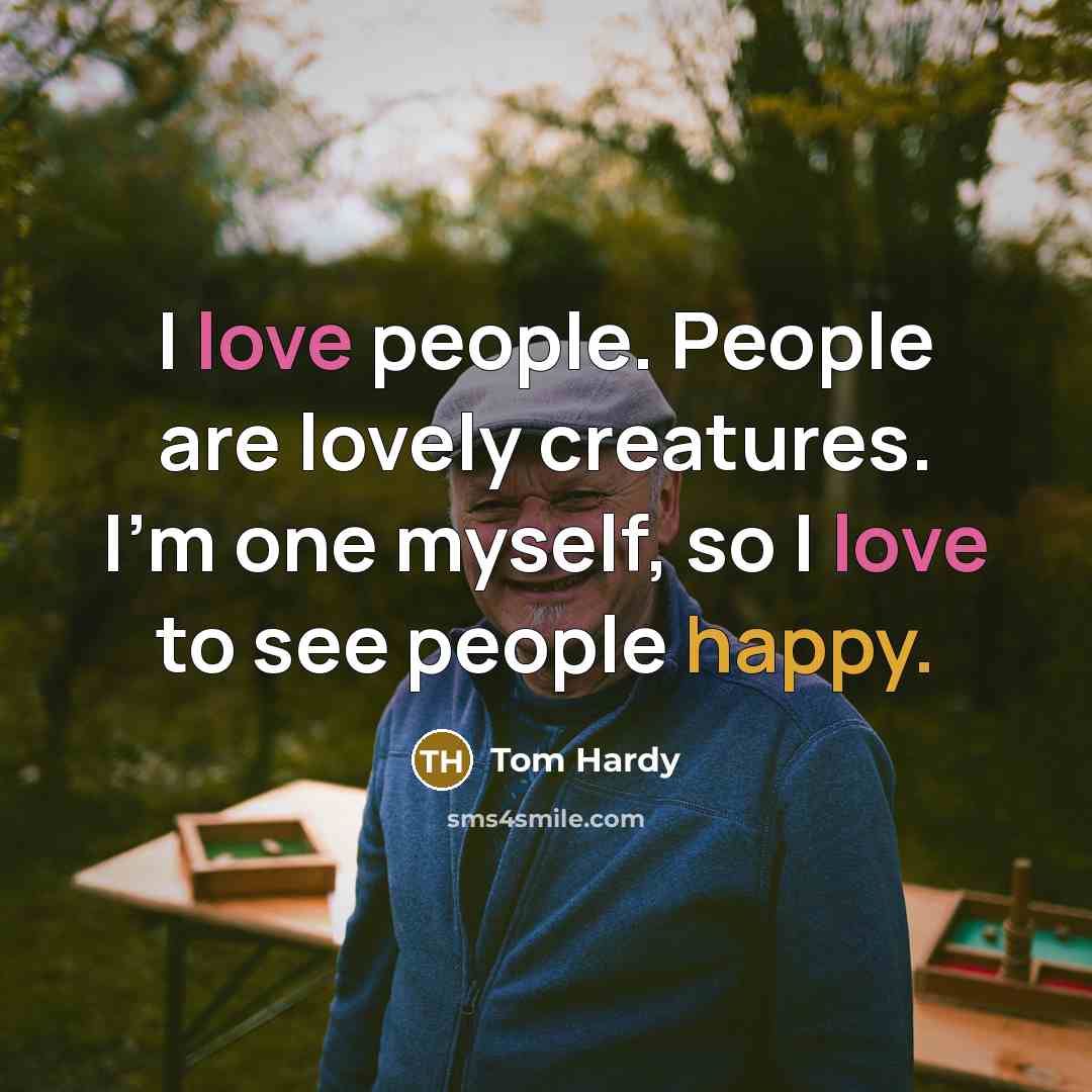 “I love people. People are lovely creatures. I'm one myself, so I love to see people happy.” quote by Tom Hardy