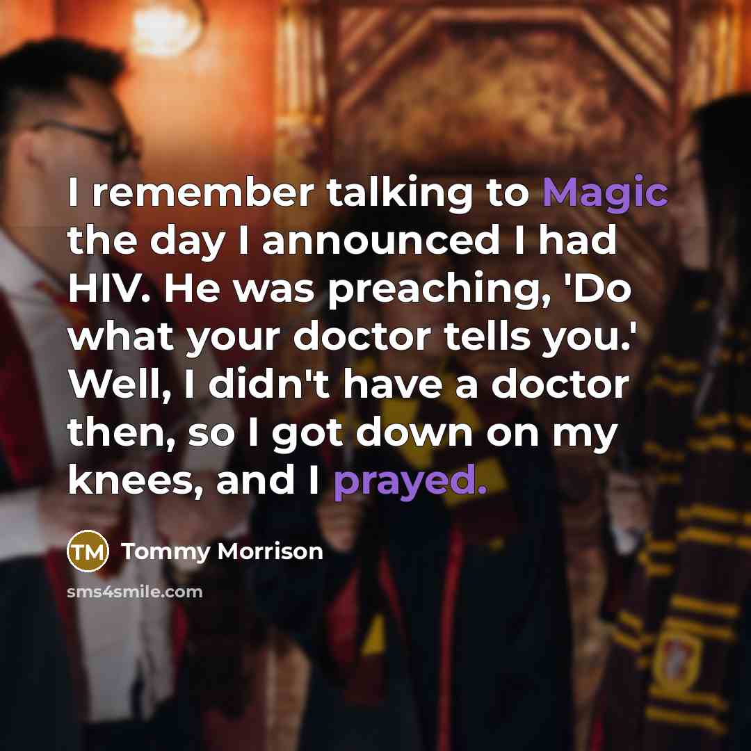 “I remember talking to Magic the day I announced I had HIV. He was preaching, 'Do what your doctor tells you.' Well, I didn't have a doctor then, so I got down on my knees, and I prayed.” quote by Tommy Morrison