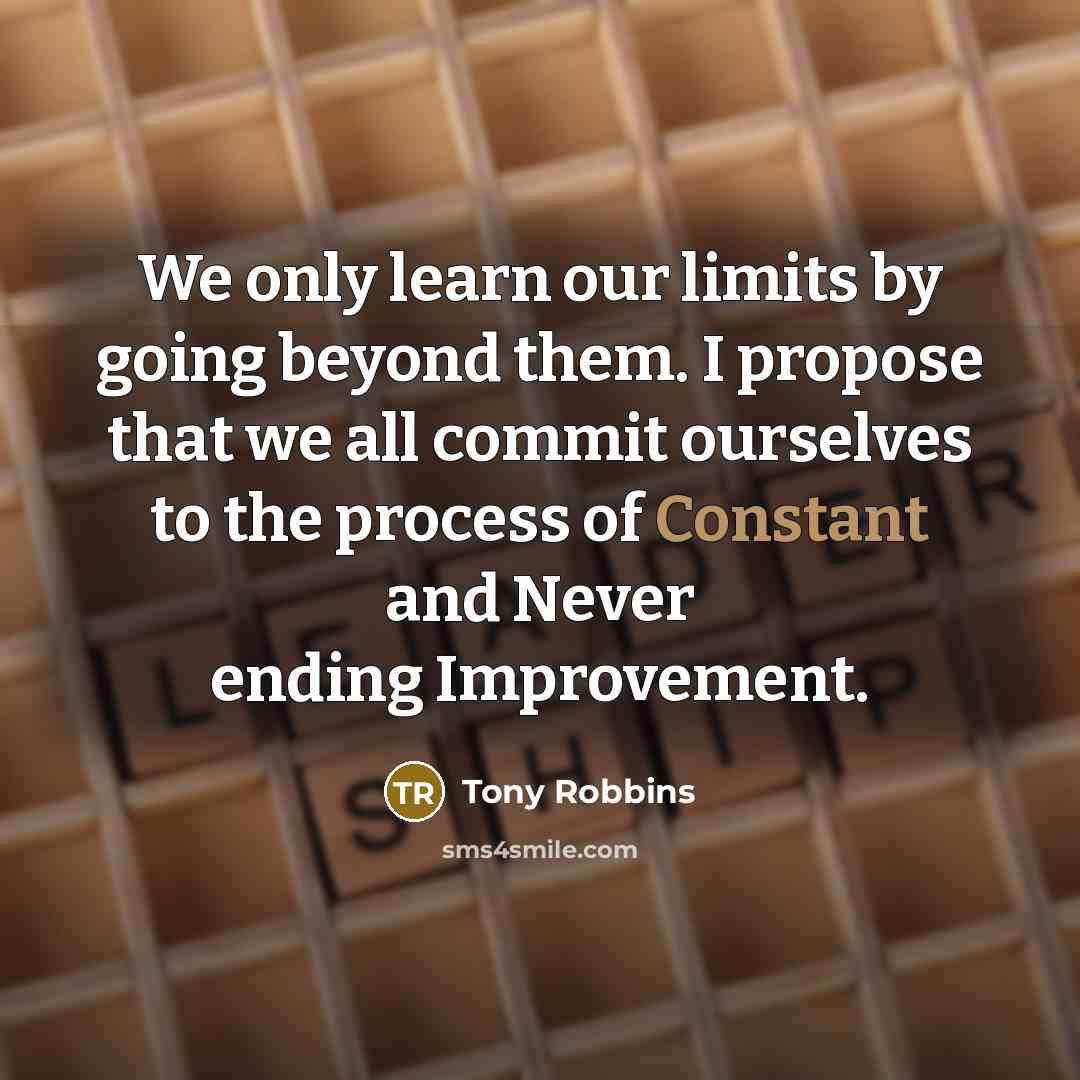 “We only learn our limits by going beyond them. I propose that we all commit ourselves to the process of Constant and Never ending Improvement.” quote by Tony Robbins