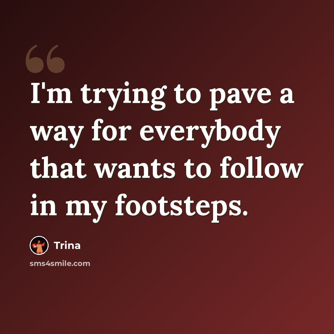 “I'm trying to pave a way for everybody that wants to follow in my footsteps.” quote by Trina
