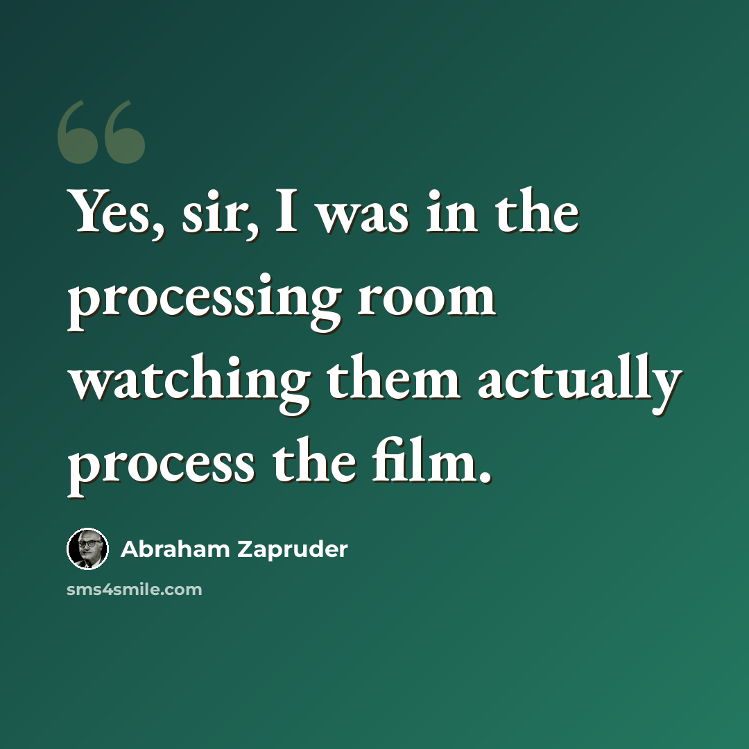 “Yes, sir, I was in the processing room watching them actually process the film.” quote by Abraham Zapruder