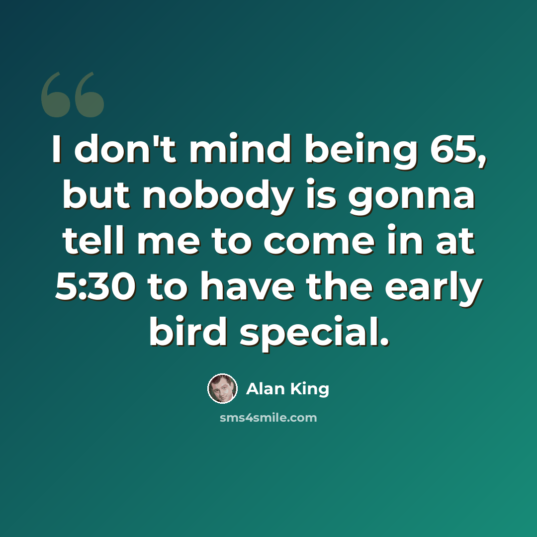 “I don't mind being 65, but nobody is gonna tell me to come in at 5:30 to have the early bird special.” quote by Alan King