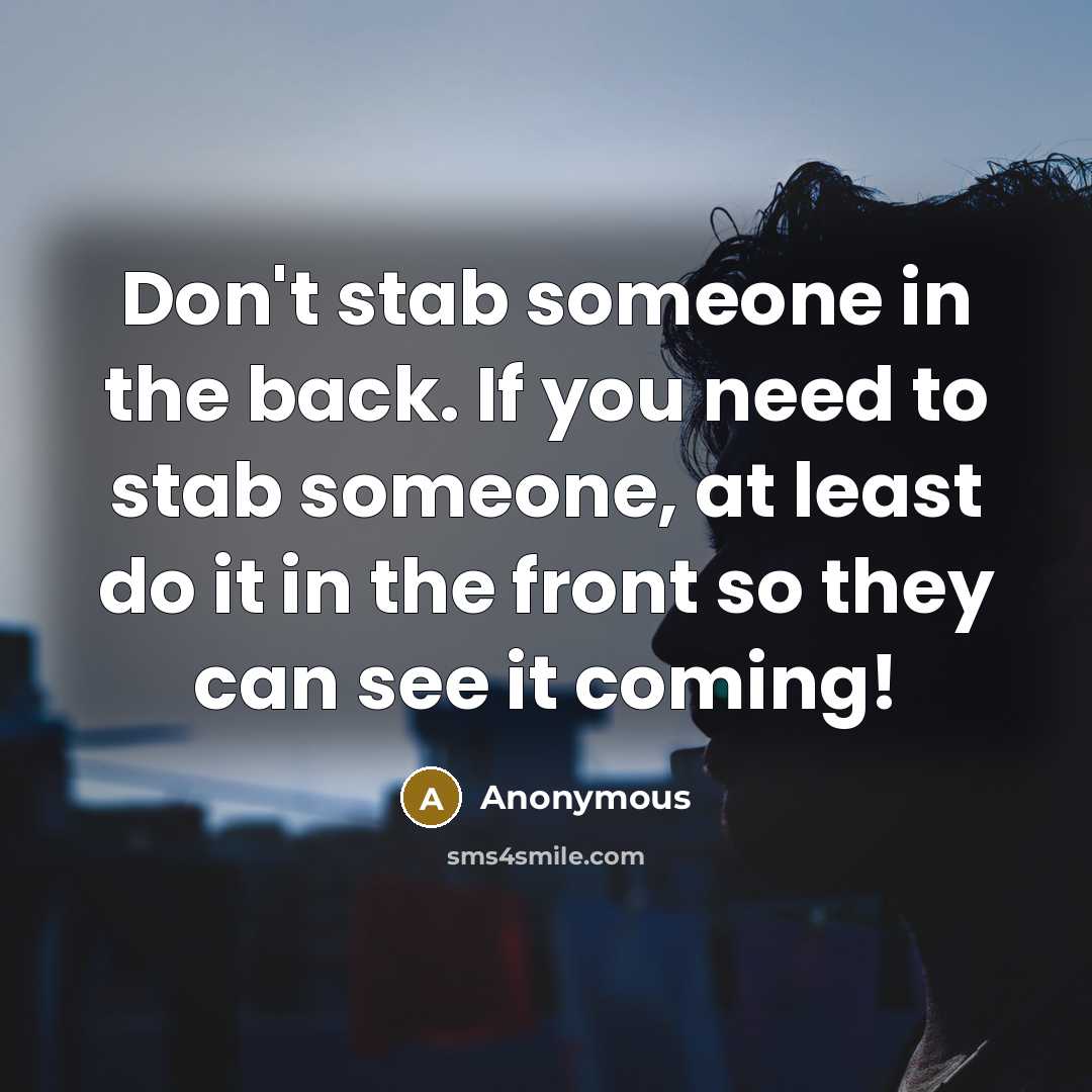 “Don't stab someone in the back. If you need to stab someone, at least do it in the front so they can see it coming!” quote by Anonymous