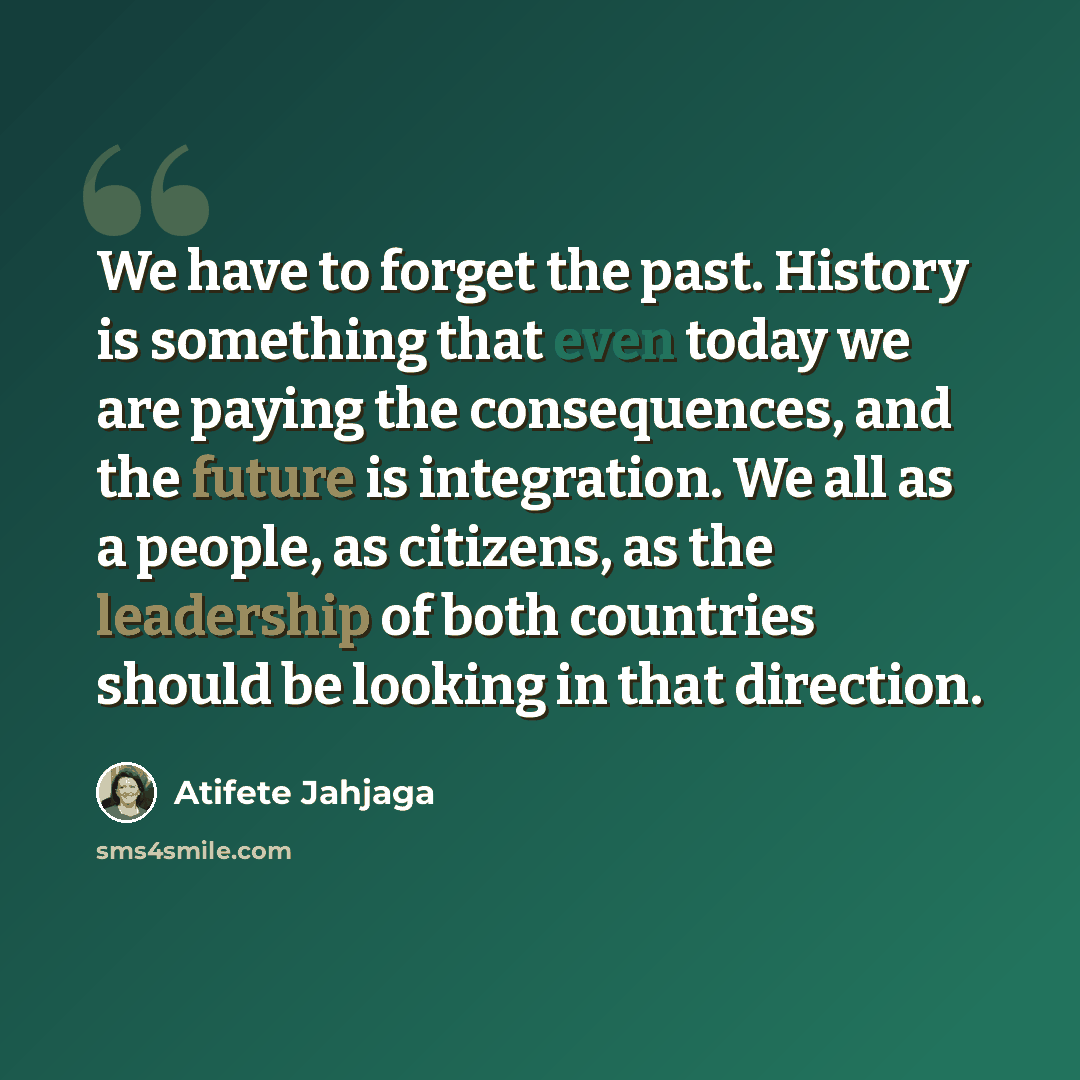 “We have to forget the past. History is something that even today we are paying the consequences, and the future is integration. We all as a people, as citizens, as the leadership of both countries should be looking in that direction.” quote by Atifete Jahjaga