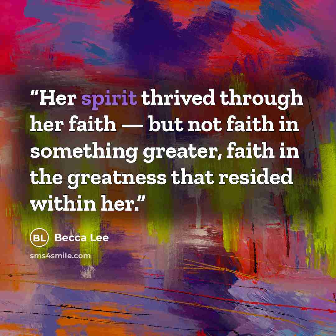“Her spirit thrived through her faith — but not faith in something greater, faith in the greatness that resided within her.” quote by Becca Lee