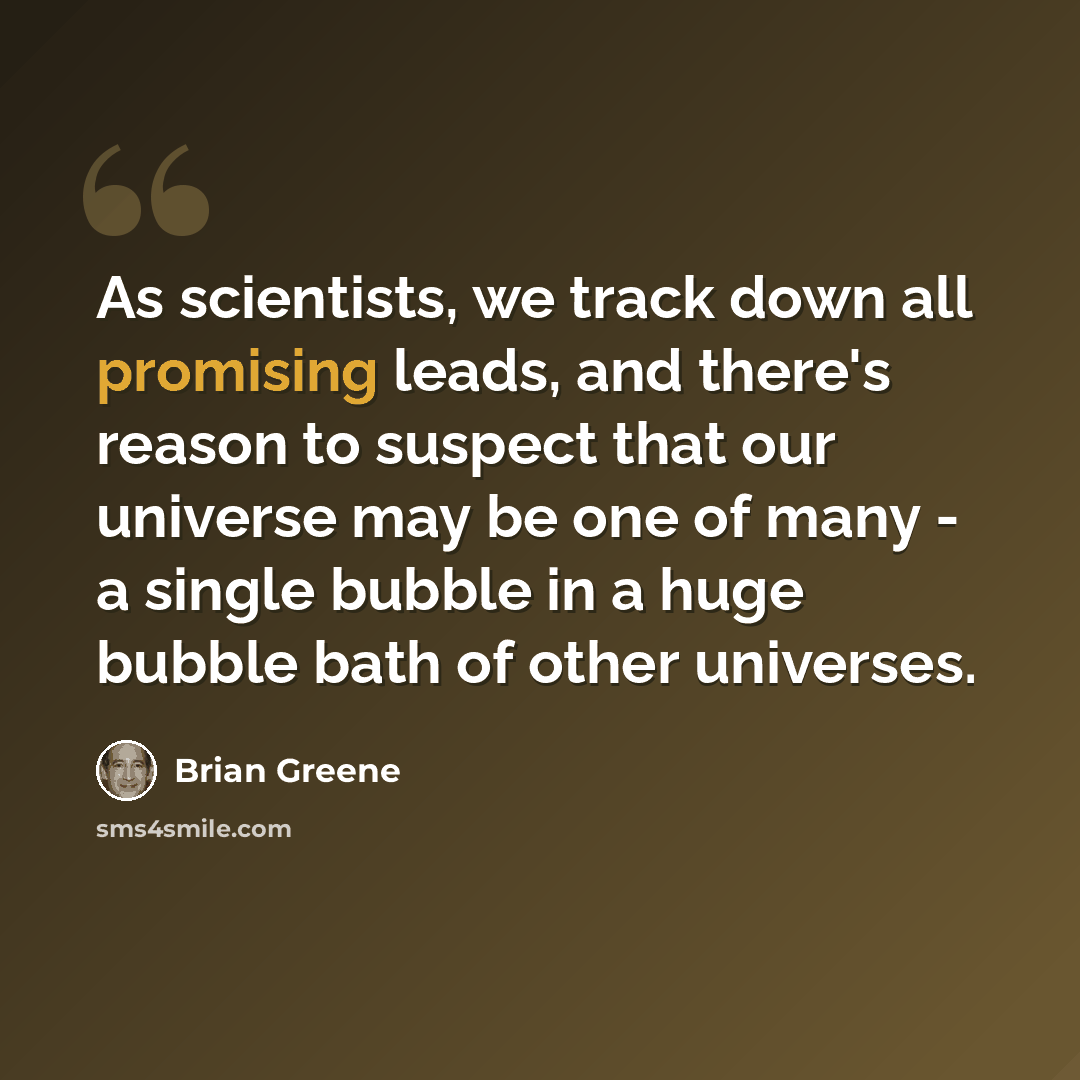 “As scientists, we track down all promising leads, and there's reason to suspect that our universe may be one of many - a single bubble in a huge bubble bath of other universes.” quote by Brian Greene