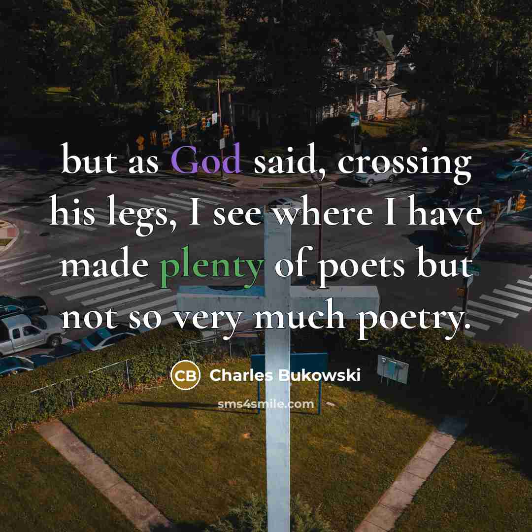 “but as God said, crossing his legs, I see where I have made plenty of poets but not so very much poetry.” quote by Charles Bukowski