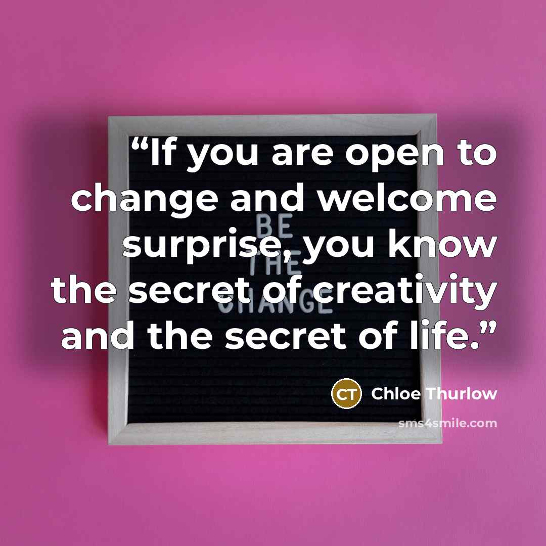 “If you are open to change and welcome surprise, you know the secret of creativity and the secret of life.” quote by Chloe Thurlow