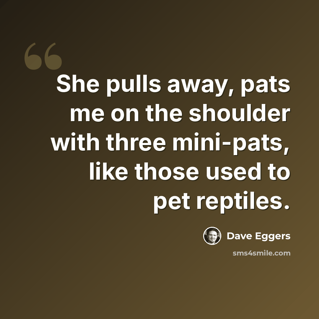 “She pulls away, pats me on the shoulder with three mini-pats, like those used to pet reptiles.” quote by Dave Eggers