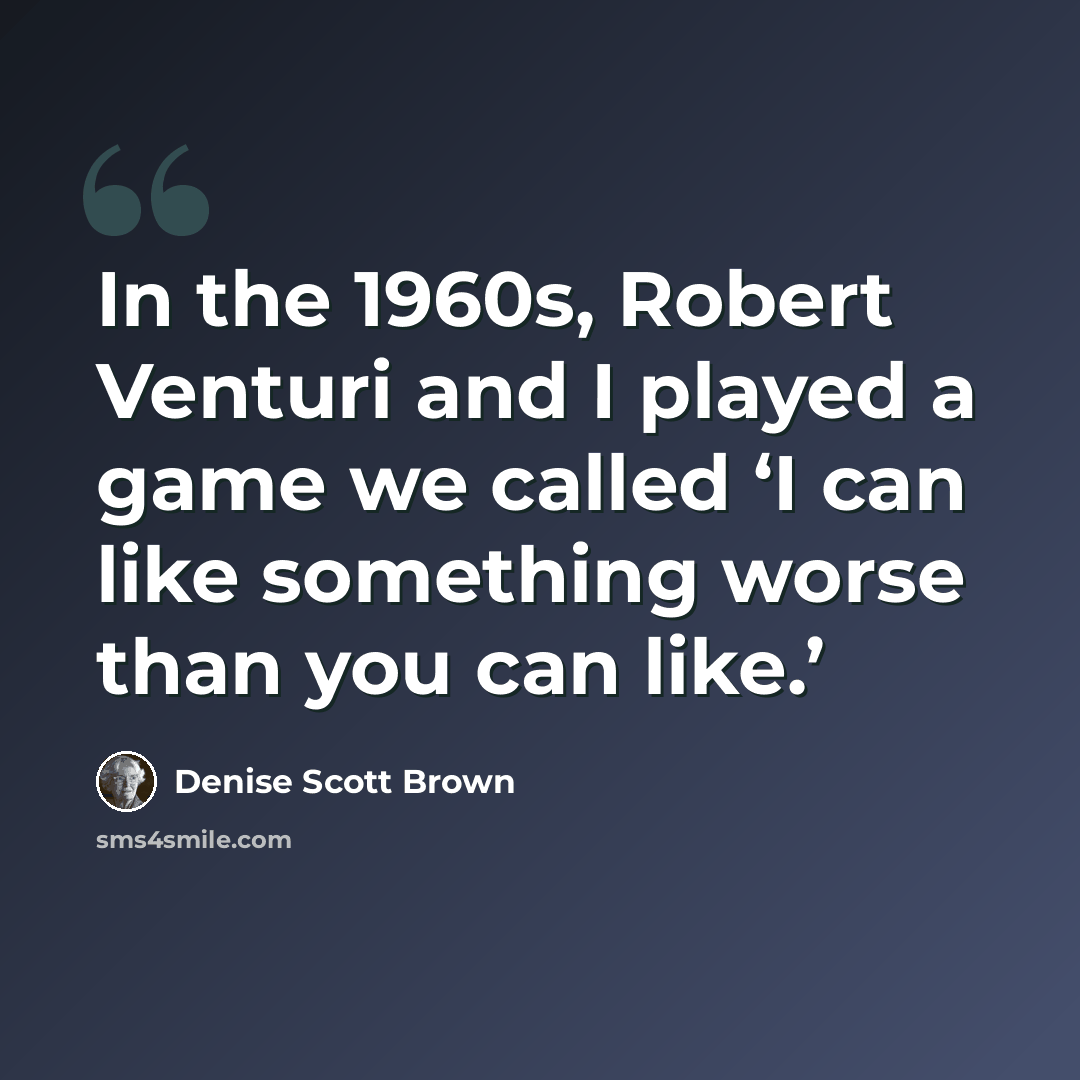“In the 1960s, Robert Venturi and I played a game we called ‘I can like something worse than you can like.’” quote by Denise Scott Brown