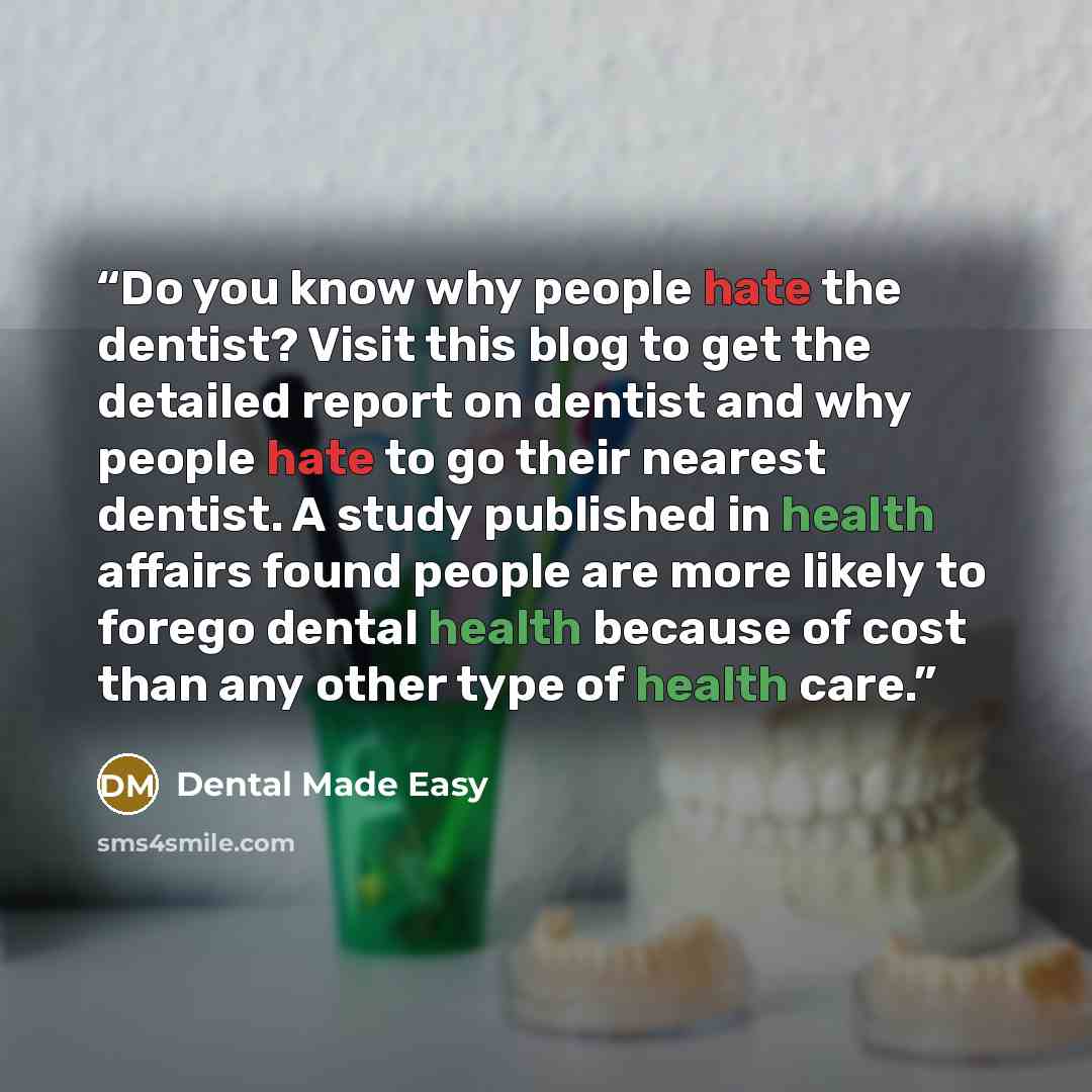 “Do you know why people hate the dentist? Visit this blog to get the detailed report on dentist and why people hate to go their nearest dentist. A study published in health affairs found people are more likely to forego dental health because of cost than any other type of health care.” quote by Dental Made Easy
