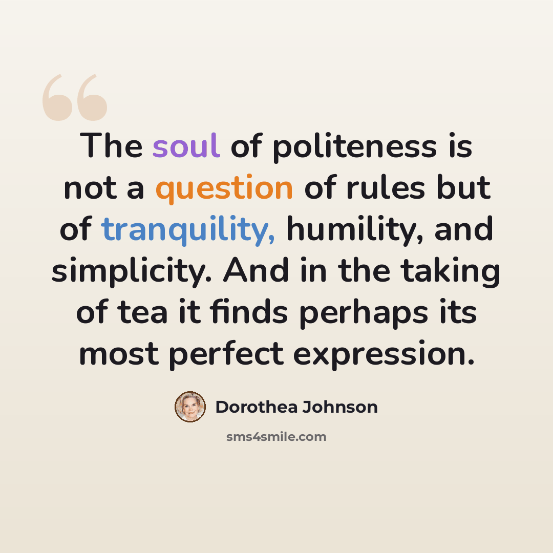 “The soul of politeness is not a question of rules but of tranquility, humility, and simplicity. And in the taking of tea it finds perhaps its most perfect expression.” quote by Dorothea Johnson