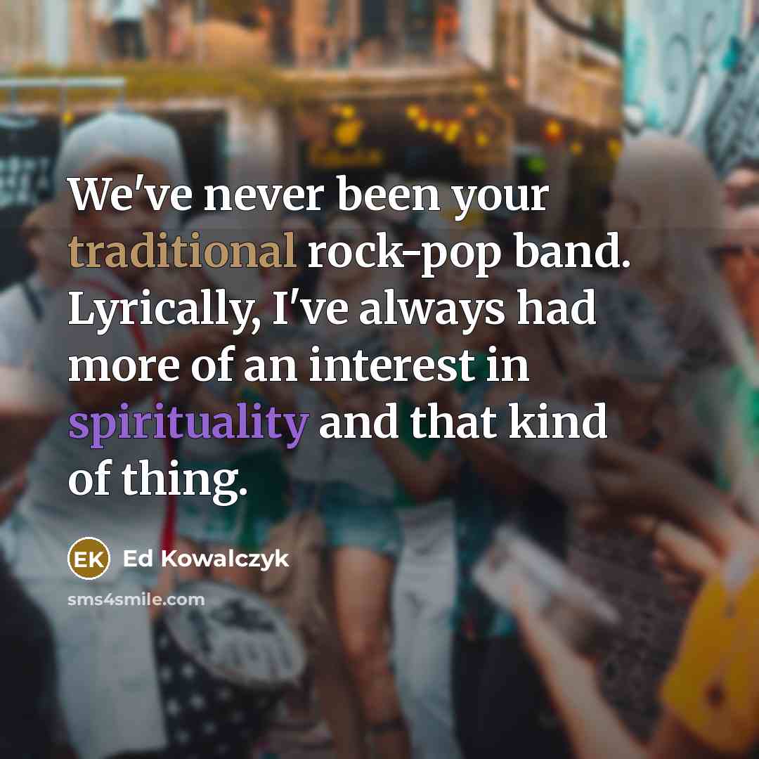 “We've never been your traditional rock-pop band. Lyrically, I've always had more of an interest in spirituality and that kind of thing.” quote by Ed Kowalczyk