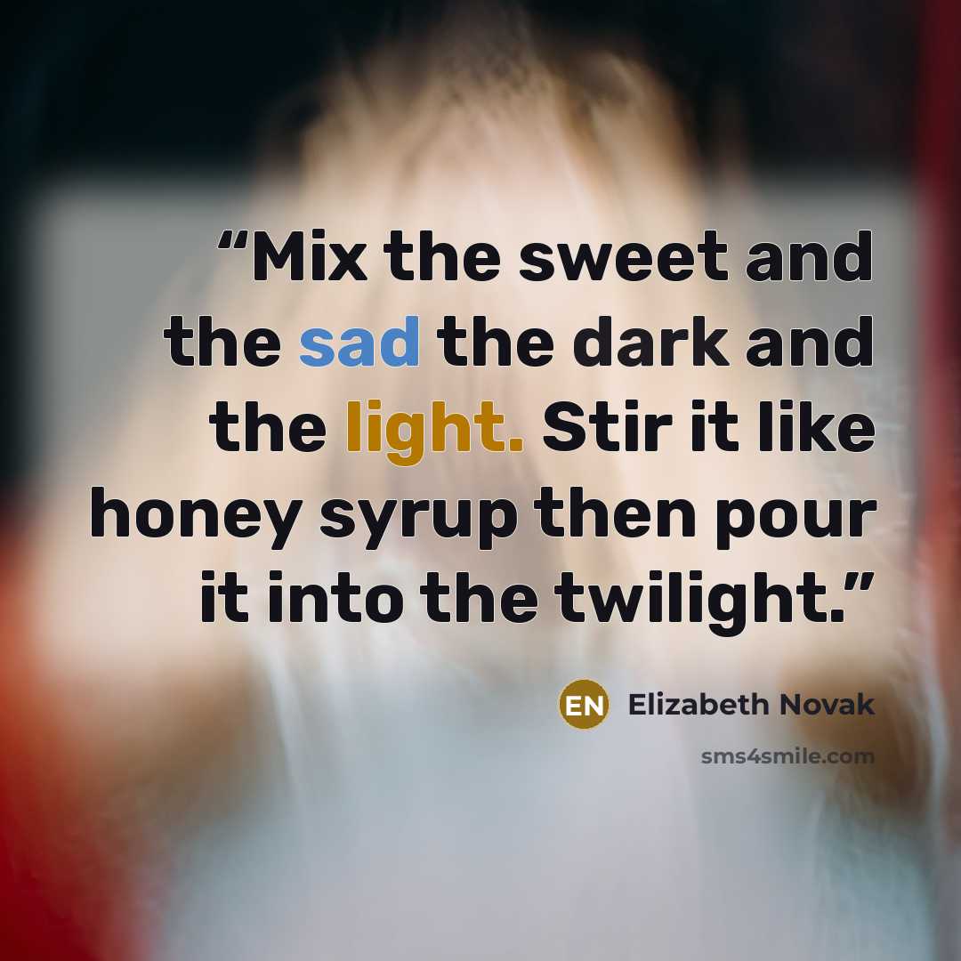 “Mix the sweet and the sad the dark and the light. Stir it like honey syrup then pour it into the twilight.” quote by Elizabeth Novak