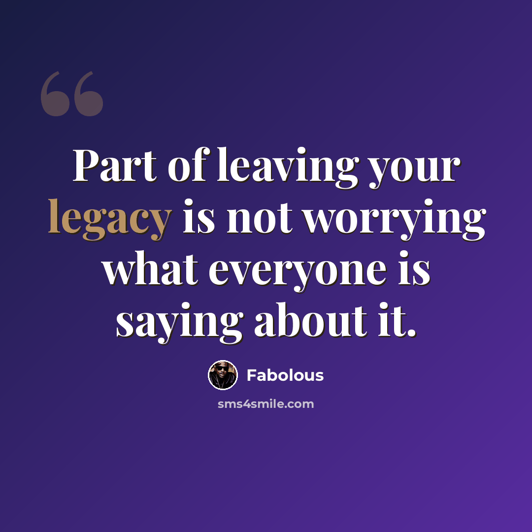 “Part of leaving your legacy is not worrying what everyone is saying about it.” quote by Fabolous