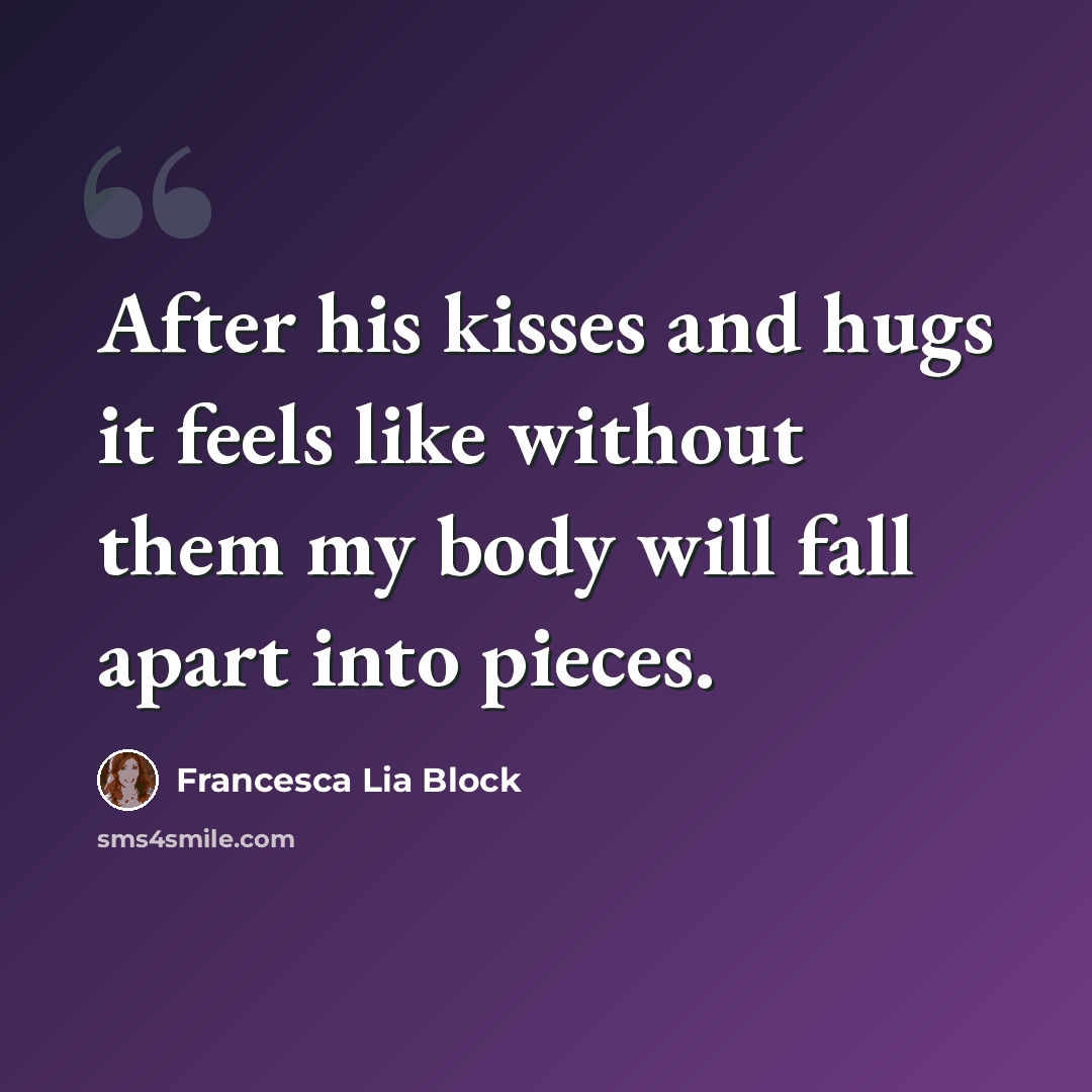 “After his kisses and hugs it feels like without them my body will fall apart into pieces.” quote by Francesca Lia Block