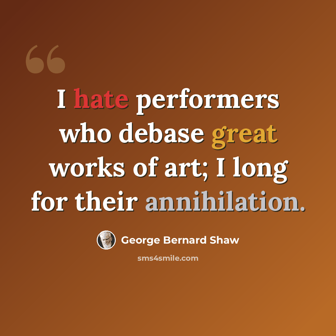 “I hate performers who debase great works of art; I long for their annihilation.” quote by George Bernard Shaw