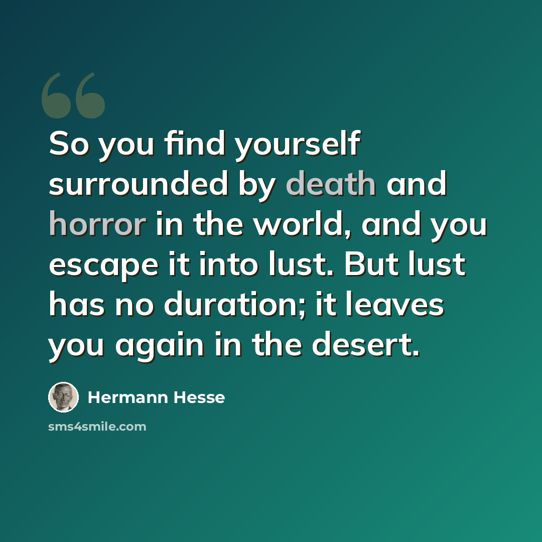 “So you find yourself surrounded by death and horror in the world, and you escape it into lust. But lust has no duration; it leaves you again in the desert.” quote by Hermann Hesse