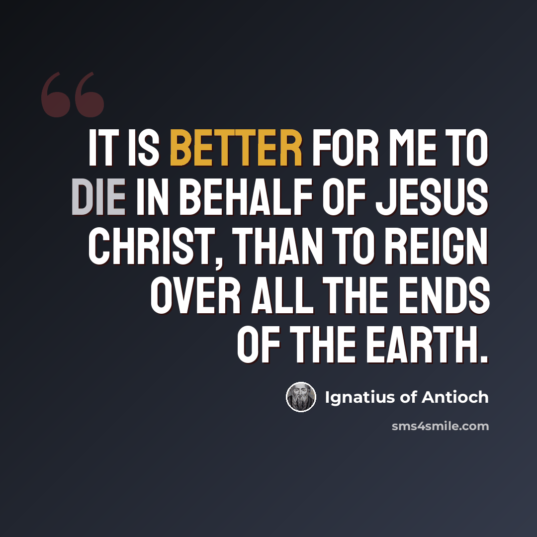 “It is better for me to die in behalf of Jesus Christ, than to reign over all the ends of the earth.” quote by Ignatius of Antioch