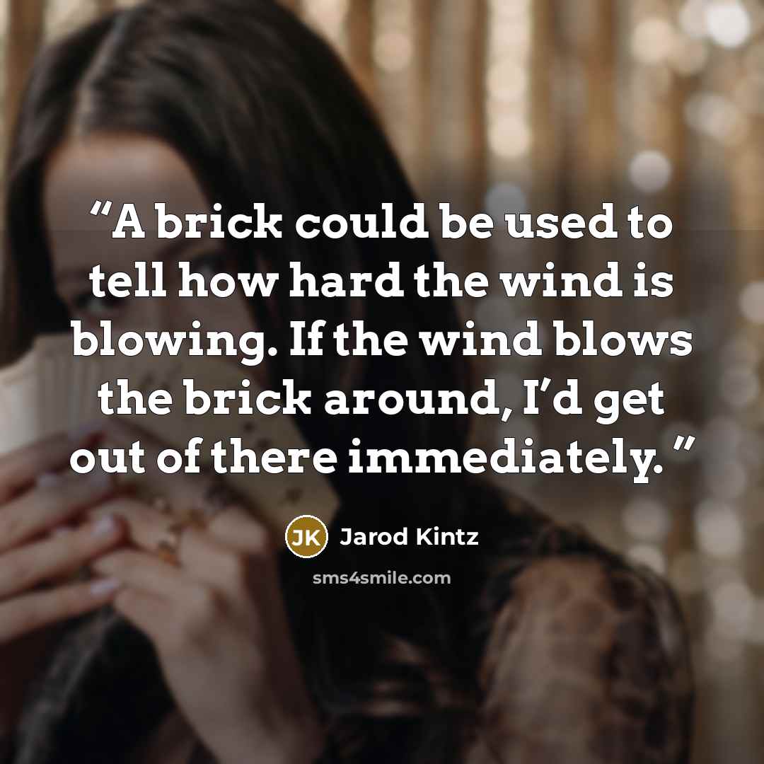 “A brick could be used to tell how hard the wind is blowing. If the wind blows the brick around, I’d get out of there immediately.” quote by Jarod Kintz