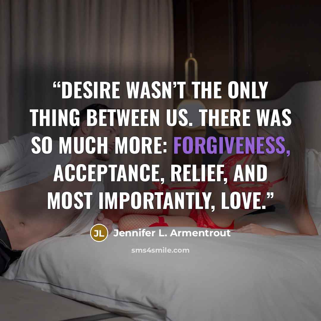 “Desire wasn’t the only thing between us. There was so much more: forgiveness, acceptance, relief, and most importantly, love.” quote by Jennifer L. Armentrout