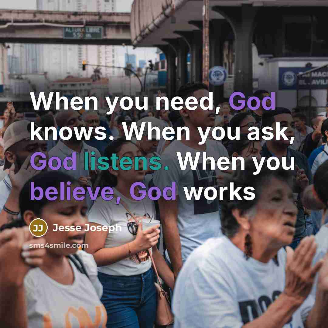 “When you need, God knows. When you ask, God listens. When you believe, God works” quote by Jesse Joseph