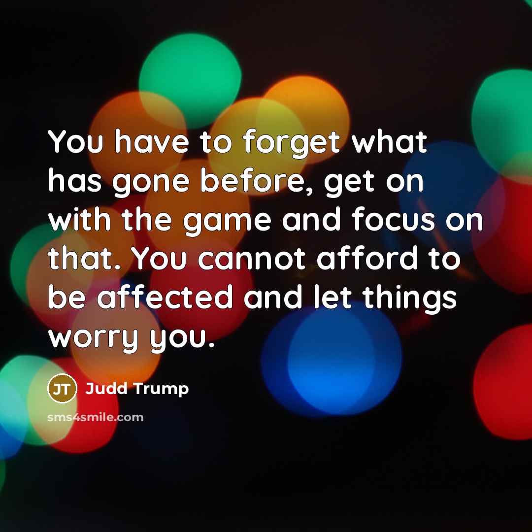 “You have to forget what has gone before, get on with the game and focus on that. You cannot afford to be affected and let things worry you.” quote by Judd Trump