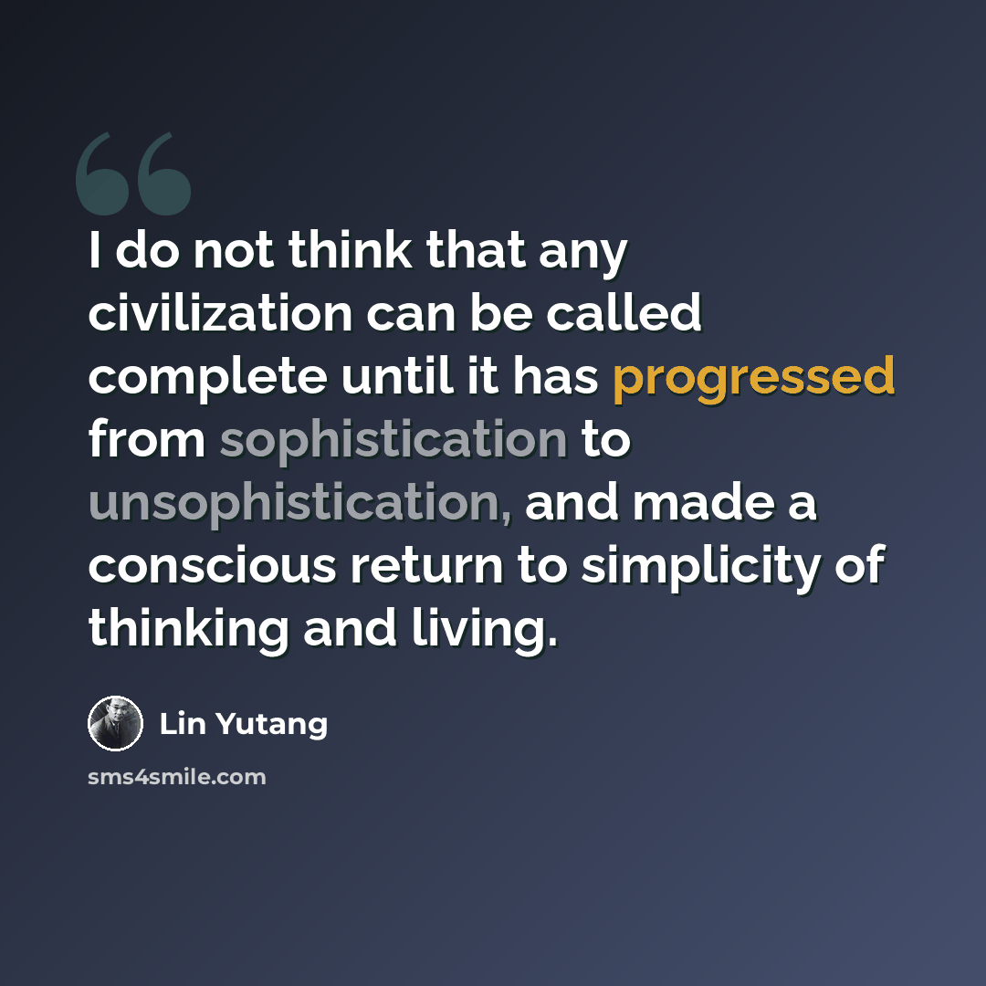 “I do not think that any civilization can be called complete until it has progressed from sophistication to unsophistication, and made a conscious return to simplicity of thinking and living.” quote by Lin Yutang