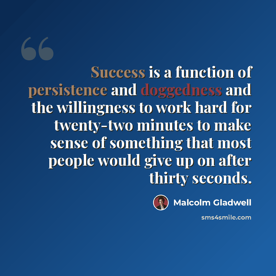 “Success is a function of persistence and doggedness and the willingness to work hard for twenty-two minutes to make sense of something that most people would give up on after thirty seconds.” quote by Malcolm Gladwell