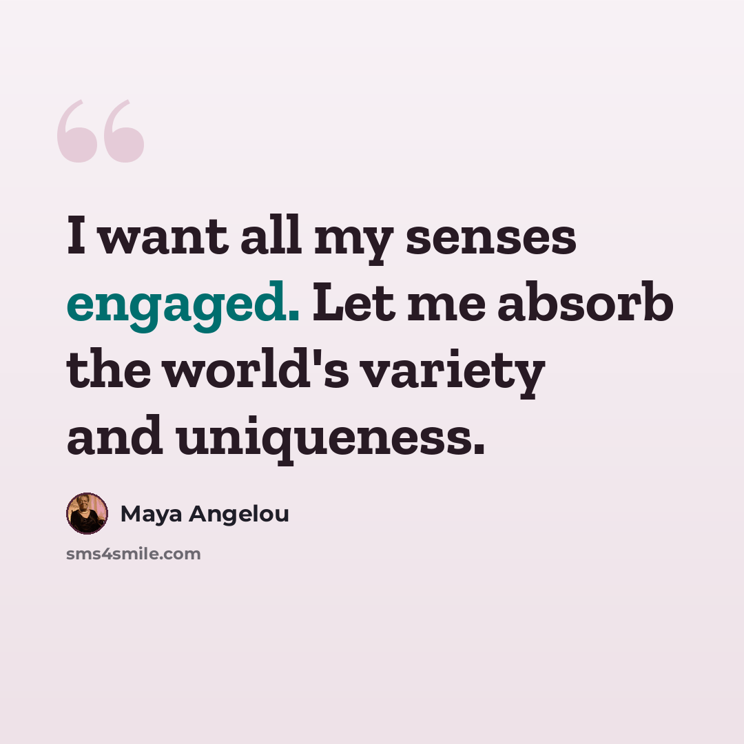 “I want all my senses engaged. Let me absorb the world's variety and uniqueness.” quote by Maya Angelou