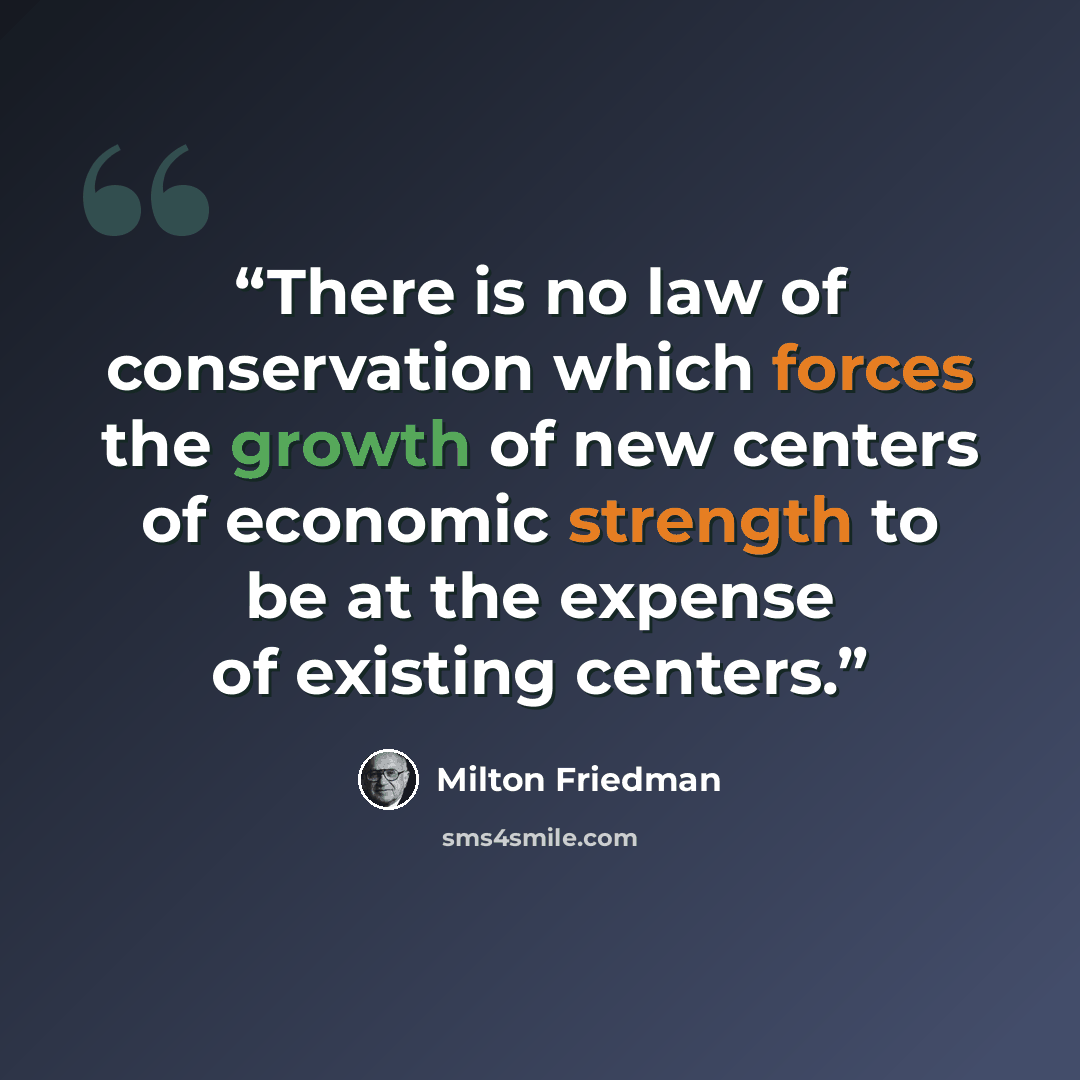 “There is no law of conservation which forces the growth of new centers of economic strength to be at the expense of existing centers.” quote by milton friedman