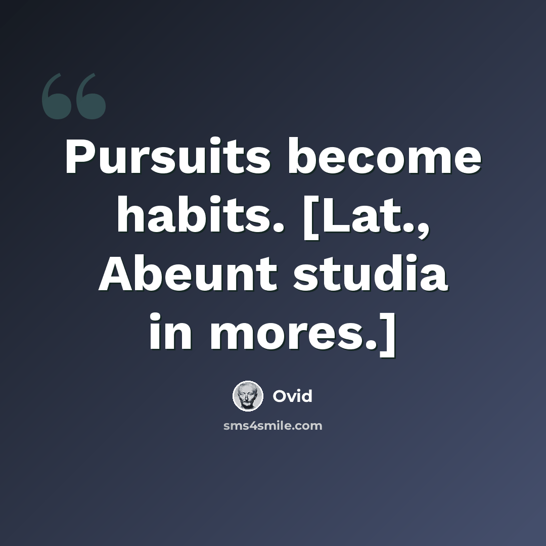 “Pursuits become habits. [Lat., Abeunt studia in mores.]” quote by Ovid