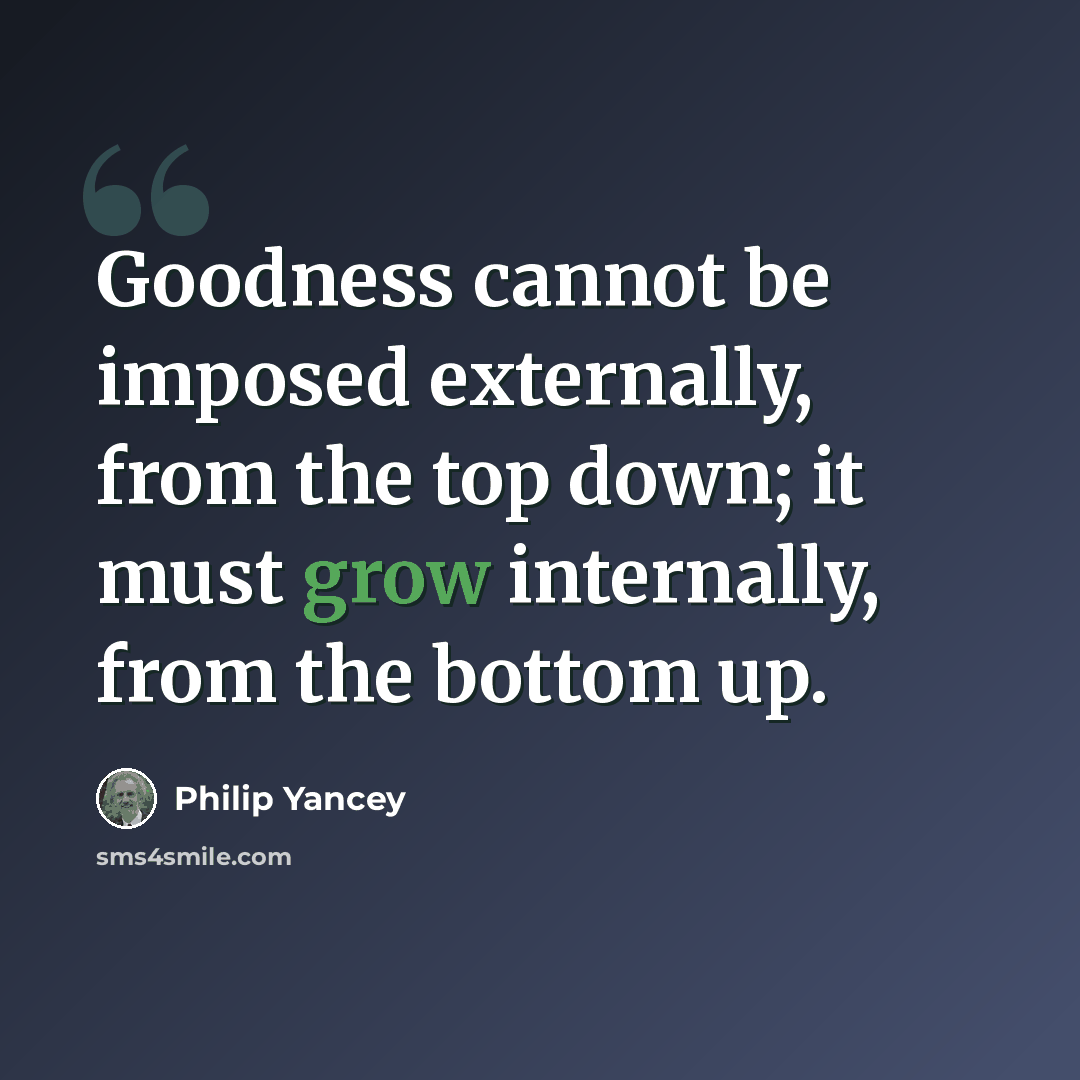“Goodness cannot be imposed externally, from the top down; it must grow internally, from the bottom up.” quote by Philip Yancey
