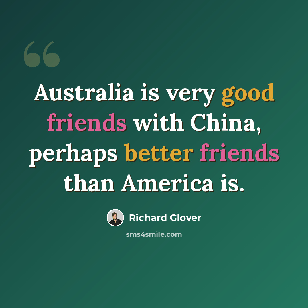 “Australia is very good friends with China, perhaps better friends than America is.” quote by Richard Glover