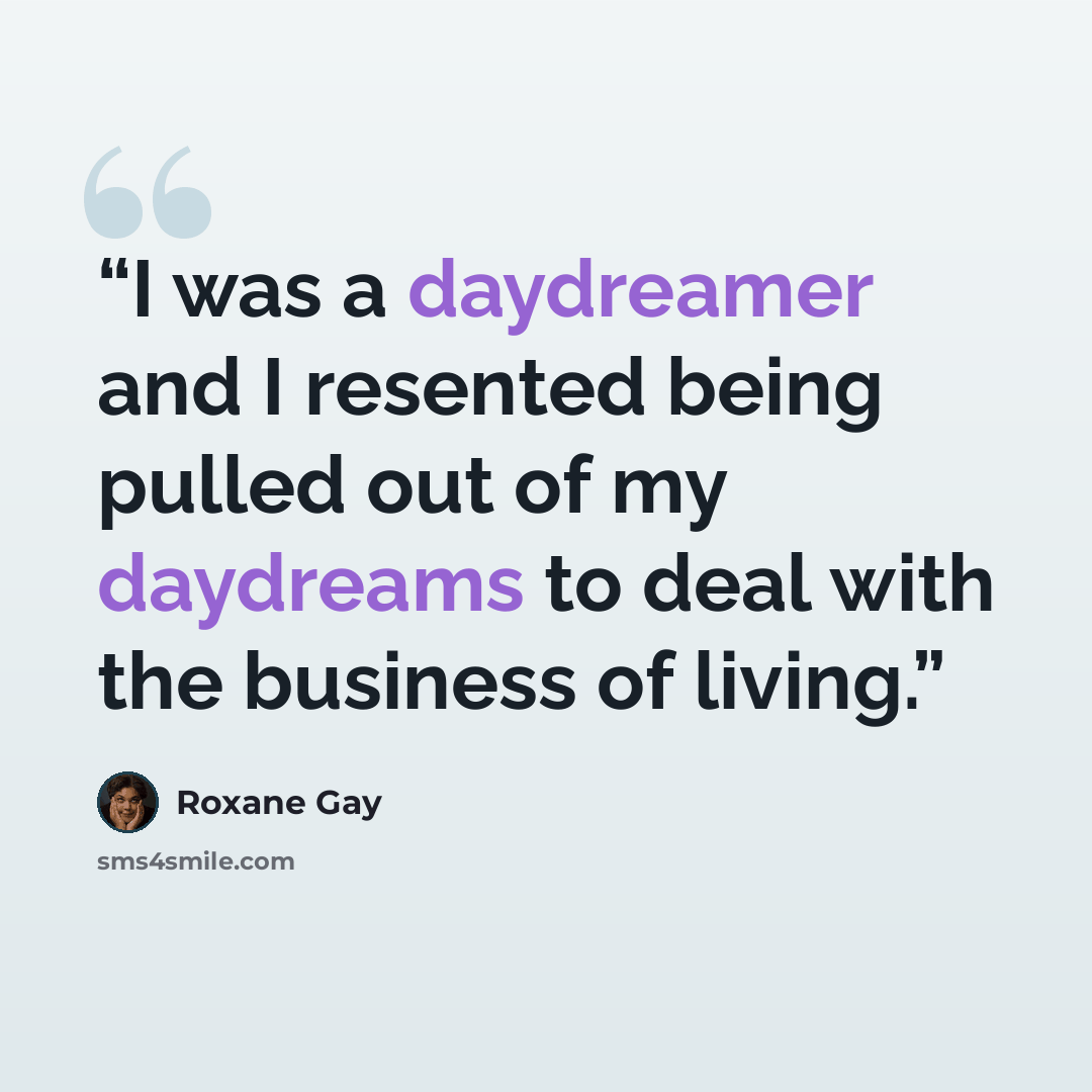 “I was a daydreamer and I resented being pulled out of my daydreams to deal with the business of living.” quote by Roxane Gay