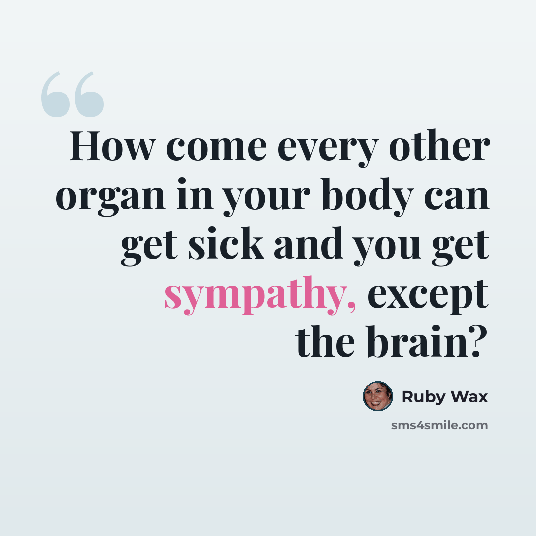 “How come every other organ in your body can get sick and you get sympathy, except the brain?” quote by Ruby Wax