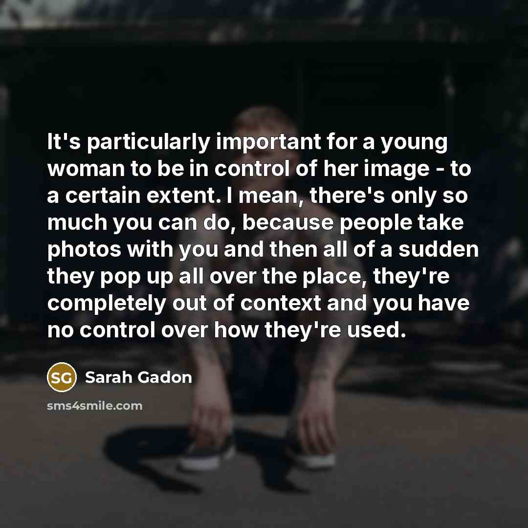 “It's particularly important for a young woman to be in control of her image - to a certain extent. I mean, there's only so much you can do, because people take photos with you and then all of a sudden they pop up all over the place, they're completely out of context and you have no control over…” quote by Sarah Gadon