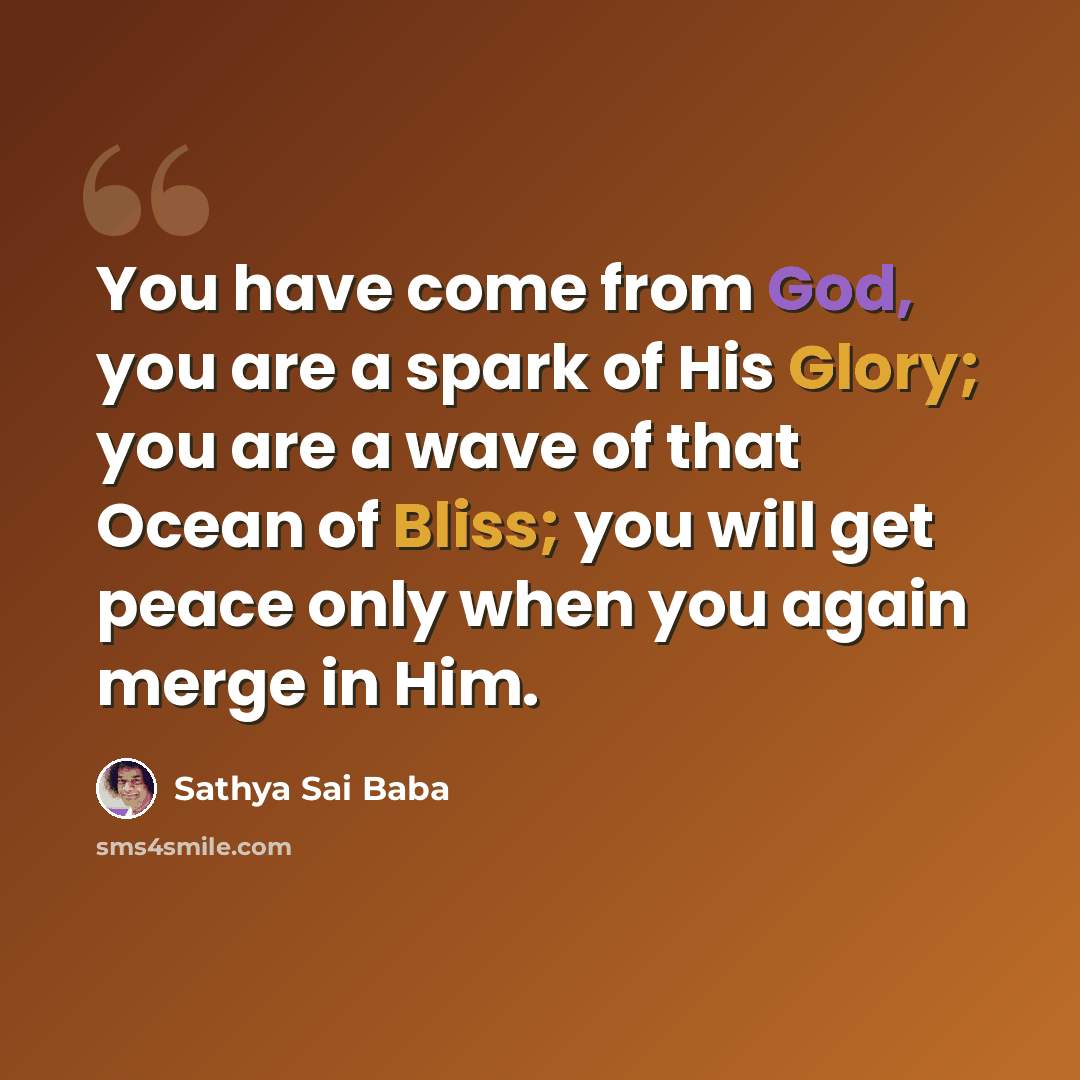 “You have come from God, you are a spark of His Glory; you are a wave of that Ocean of Bliss; you will get peace only when you again merge in Him.” quote by Sathya Sai Baba