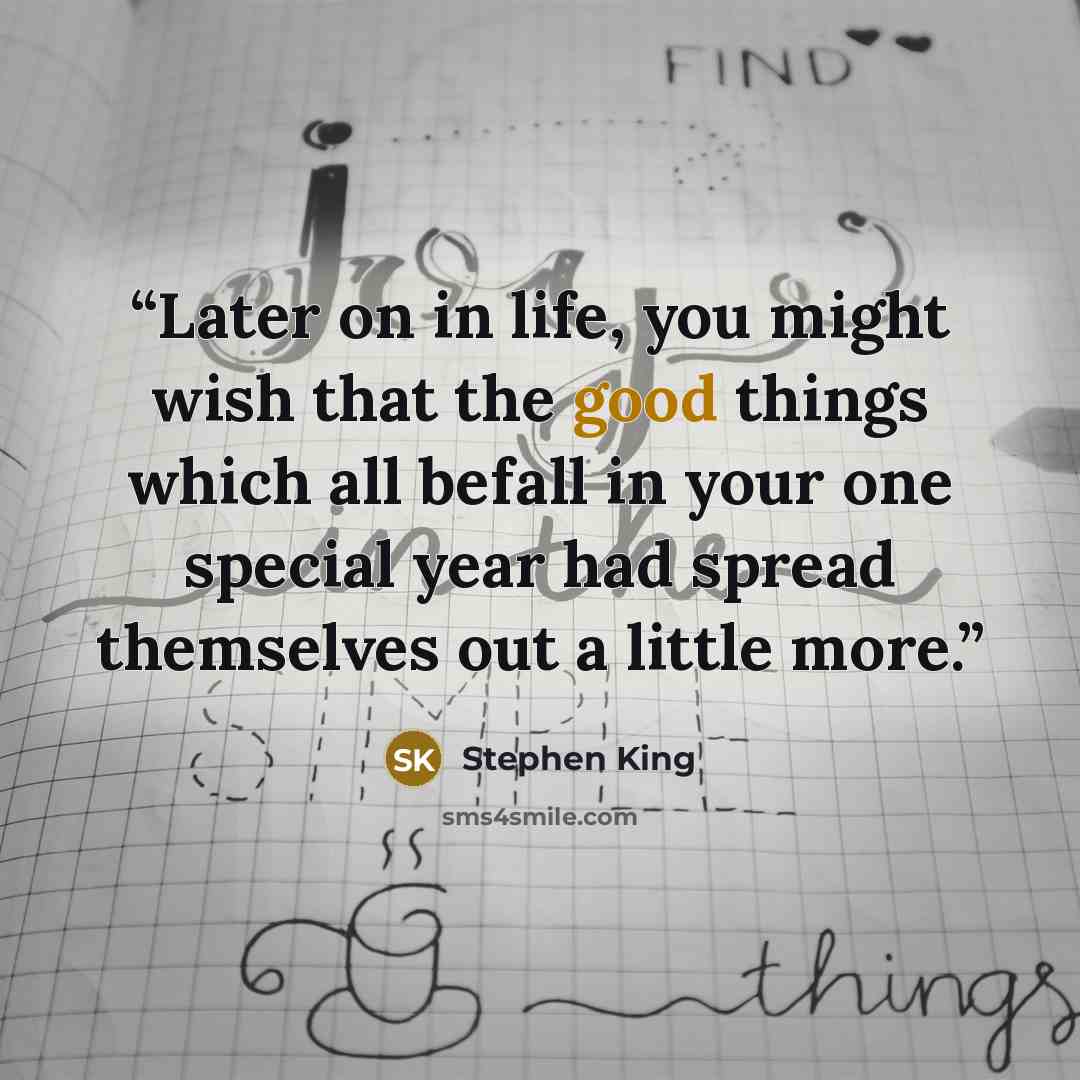 “Later on in life, you might wish that the good things which all befall in your one special year had spread themselves out a little more.” quote by Stephen King