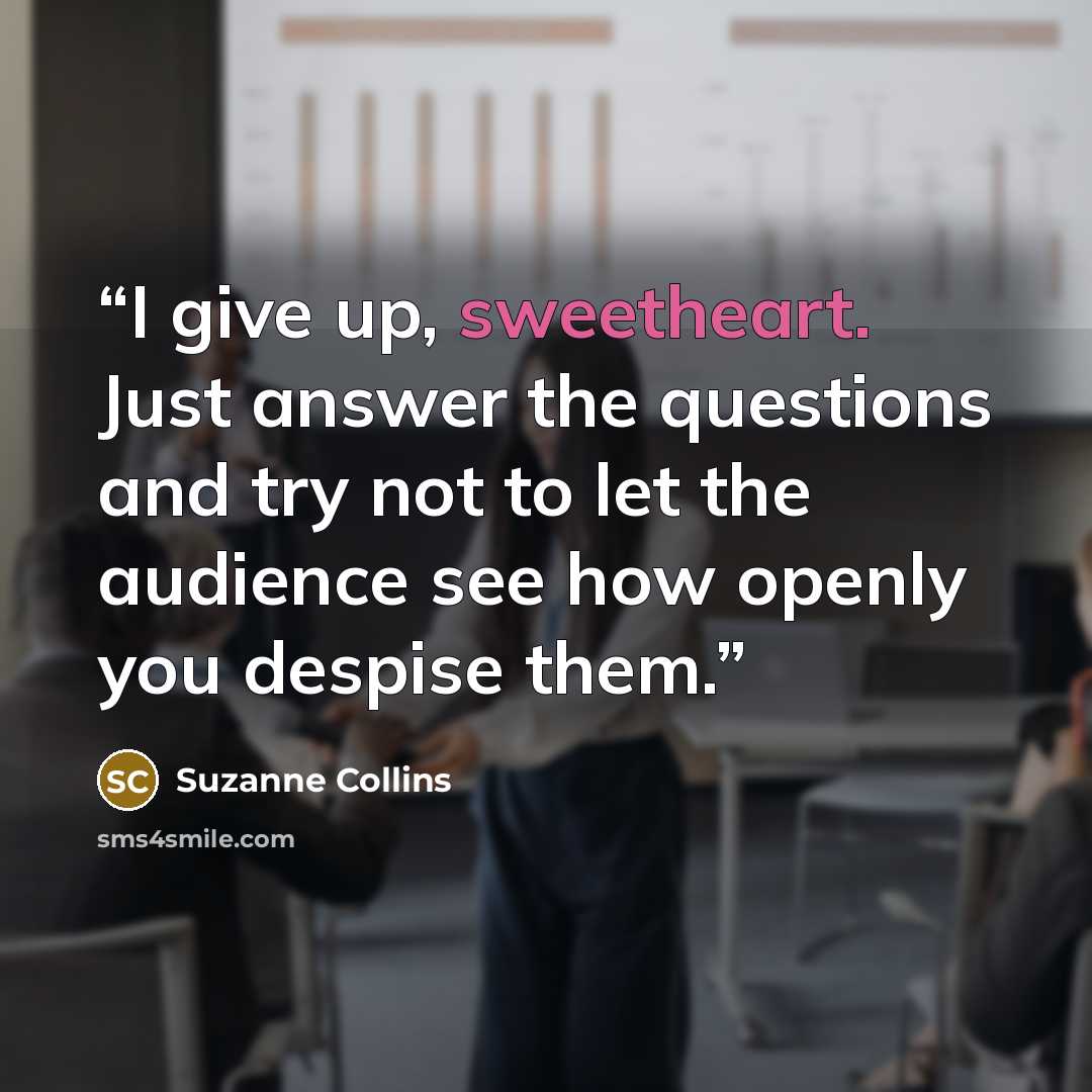“I give up, sweetheart. Just answer the questions and try not to let the audience see how openly you despise them.” quote by Suzanne Collins